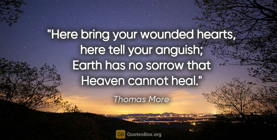Thomas More quote: "Here bring your wounded hearts, here tell your anguish; Earth..."