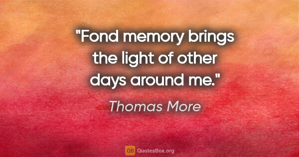 Thomas More quote: "Fond memory brings the light of other days around me."