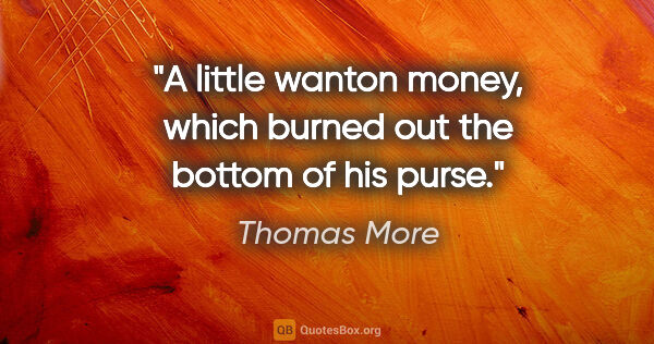 Thomas More quote: "A little wanton money, which burned out the bottom of his purse."