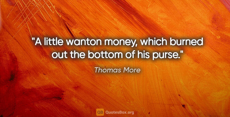 Thomas More quote: "A little wanton money, which burned out the bottom of his purse."