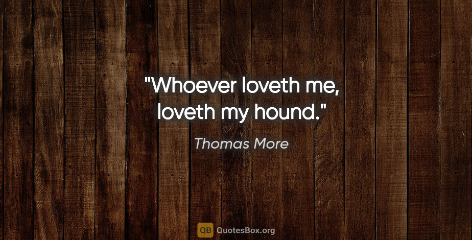 Thomas More quote: "Whoever loveth me, loveth my hound."