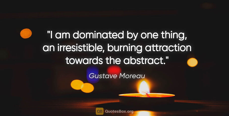 Gustave Moreau quote: "I am dominated by one thing, an irresistible, burning..."