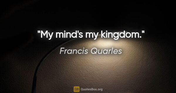 Francis Quarles quote: "My mind's my kingdom."