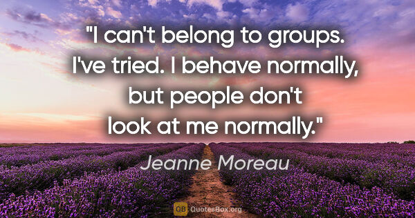 Jeanne Moreau quote: "I can't belong to groups. I've tried. I behave normally, but..."