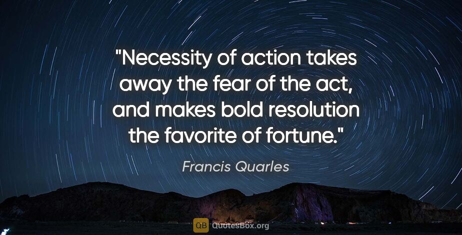 Francis Quarles quote: "Necessity of action takes away the fear of the act, and makes..."