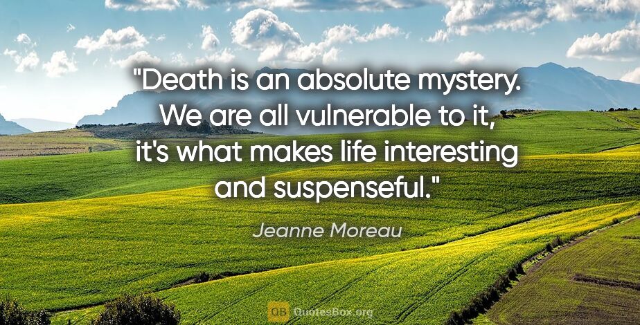 Jeanne Moreau quote: "Death is an absolute mystery. We are all vulnerable to it,..."