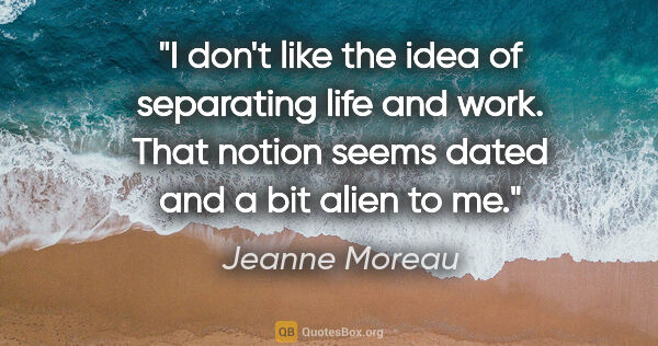 Jeanne Moreau quote: "I don't like the idea of separating life and work. That notion..."