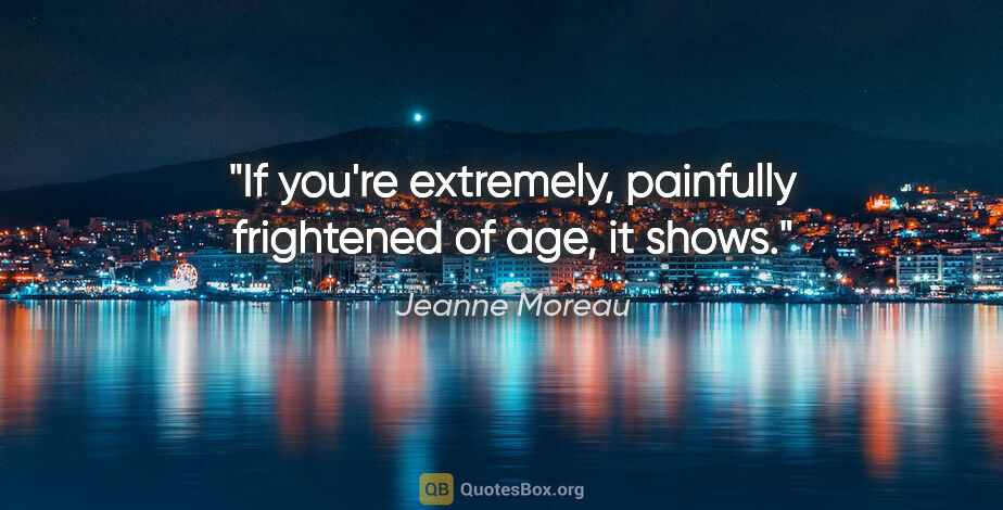 Jeanne Moreau quote: "If you're extremely, painfully frightened of age, it shows."