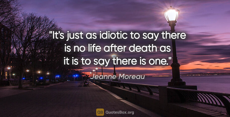 Jeanne Moreau quote: "It's just as idiotic to say there is no life after death as it..."