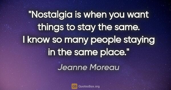 Jeanne Moreau quote: "Nostalgia is when you want things to stay the same. I know so..."