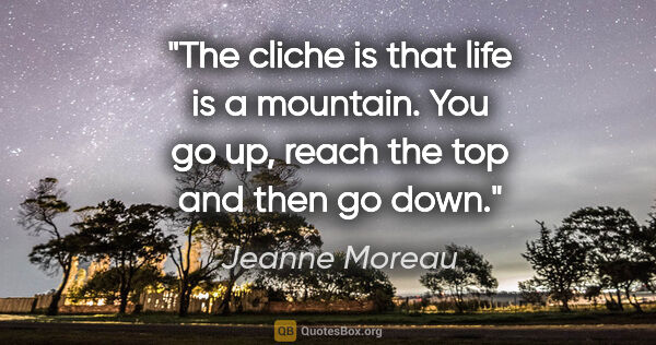Jeanne Moreau quote: "The cliche is that life is a mountain. You go up, reach the..."