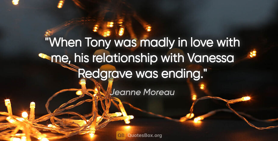 Jeanne Moreau quote: "When Tony was madly in love with me, his relationship with..."