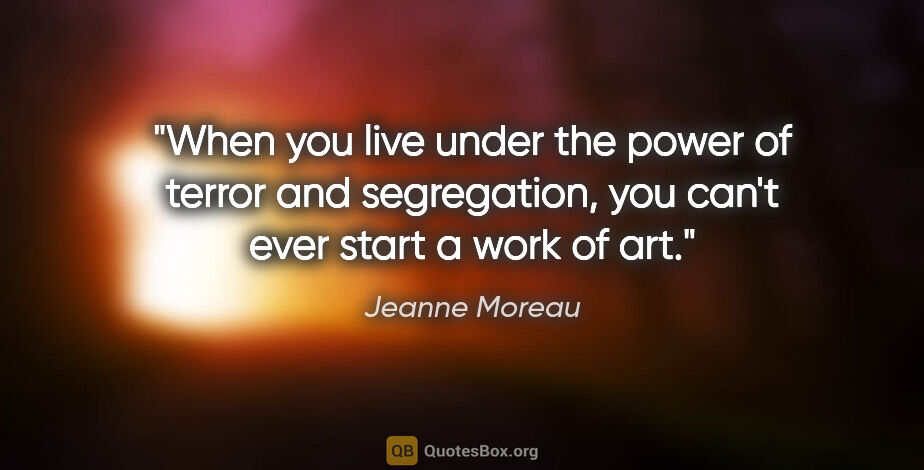 Jeanne Moreau quote: "When you live under the power of terror and segregation, you..."