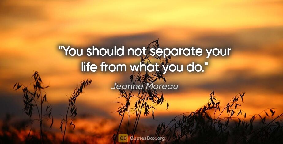 Jeanne Moreau quote: "You should not separate your life from what you do."