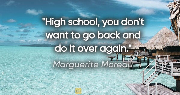 Marguerite Moreau quote: "High school, you don't want to go back and do it over again."