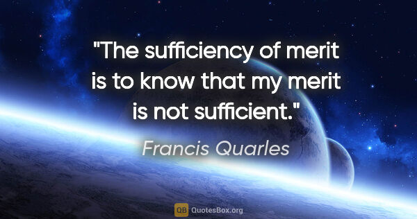 Francis Quarles quote: "The sufficiency of merit is to know that my merit is not..."