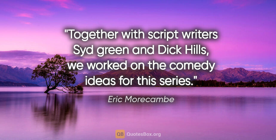 Eric Morecambe quote: "Together with script writers Syd green and Dick Hills, we..."