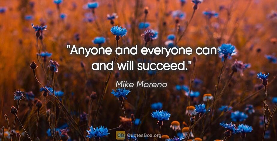 Mike Moreno quote: "Anyone and everyone can and will succeed."