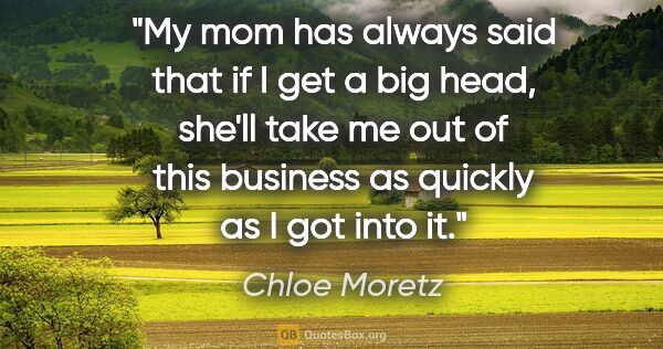 Chloe Moretz quote: "My mom has always said that if I get a big head, she'll take..."