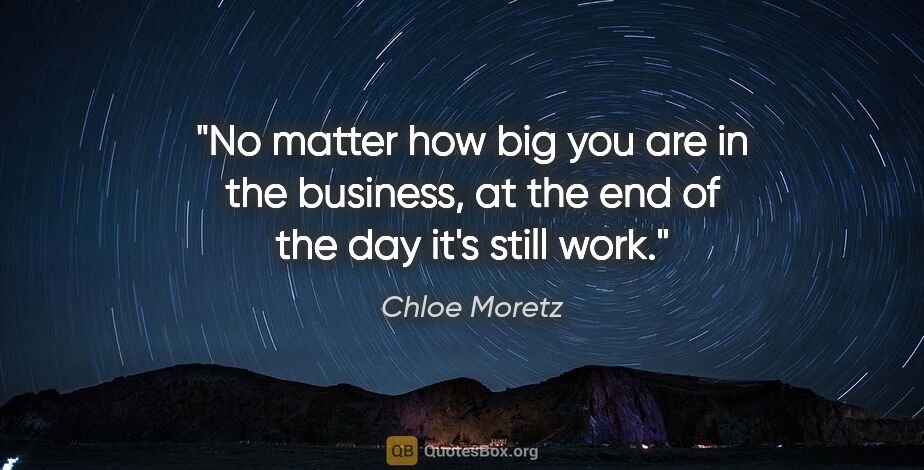 Chloe Moretz quote: "No matter how big you are in the business, at the end of the..."