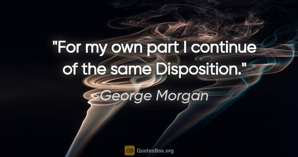 George Morgan quote: "For my own part I continue of the same Disposition."