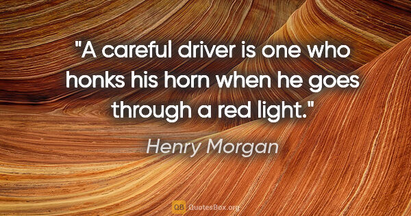 Henry Morgan quote: "A careful driver is one who honks his horn when he goes..."