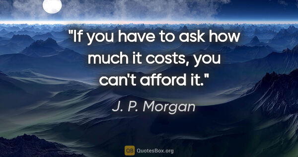 J. P. Morgan quote: "If you have to ask how much it costs, you can't afford it."