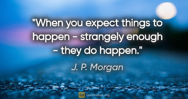 J. P. Morgan quote: "When you expect things to happen - strangely enough - they do..."