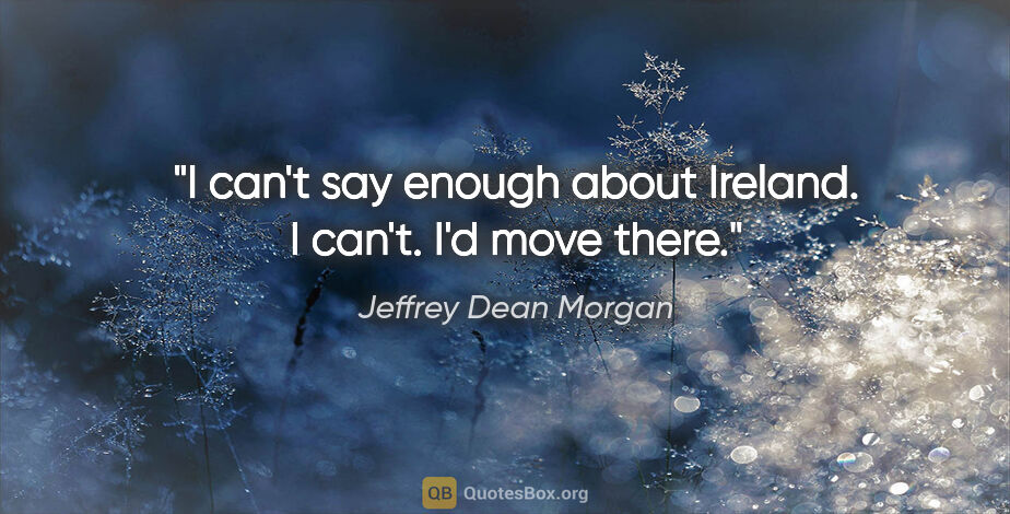 Jeffrey Dean Morgan quote: "I can't say enough about Ireland. I can't. I'd move there."