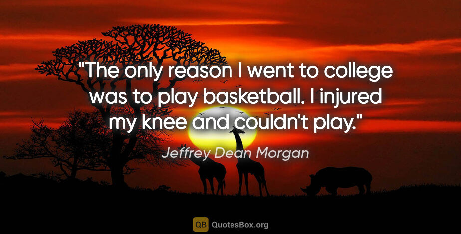 Jeffrey Dean Morgan quote: "The only reason I went to college was to play basketball. I..."