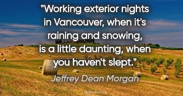 Jeffrey Dean Morgan quote: "Working exterior nights in Vancouver, when it's raining and..."