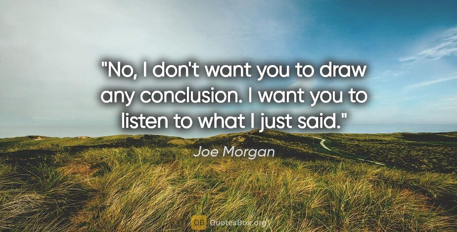 Joe Morgan quote: "No, I don't want you to draw any conclusion. I want you to..."