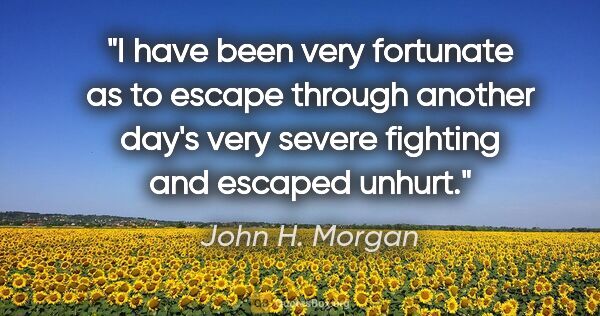 John H. Morgan quote: "I have been very fortunate as to escape through another day's..."