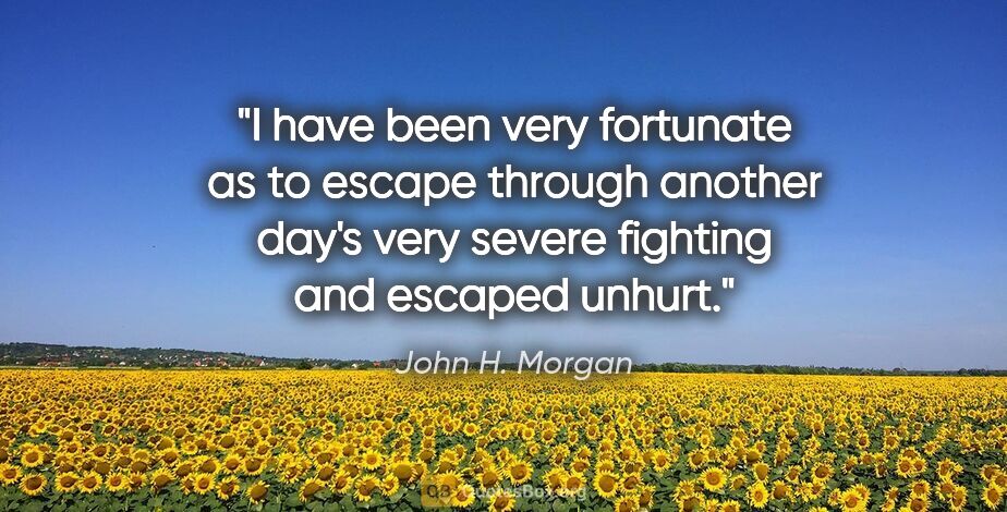 John H. Morgan quote: "I have been very fortunate as to escape through another day's..."