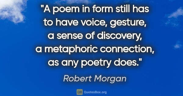 Robert Morgan quote: "A poem in form still has to have voice, gesture, a sense of..."