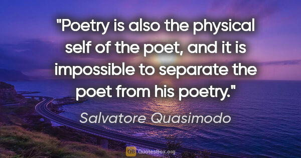 Salvatore Quasimodo quote: "Poetry is also the physical self of the poet, and it is..."