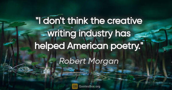 Robert Morgan quote: "I don't think the creative writing industry has helped..."