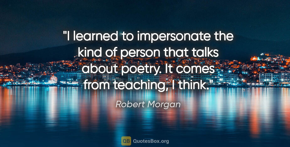 Robert Morgan quote: "I learned to impersonate the kind of person that talks about..."