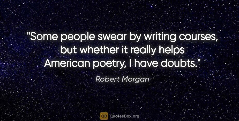 Robert Morgan quote: "Some people swear by writing courses, but whether it really..."