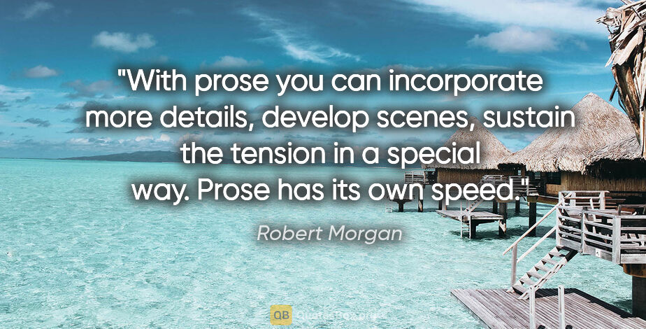 Robert Morgan quote: "With prose you can incorporate more details, develop scenes,..."