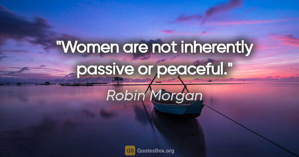 Robin Morgan quote: "Women are not inherently passive or peaceful."