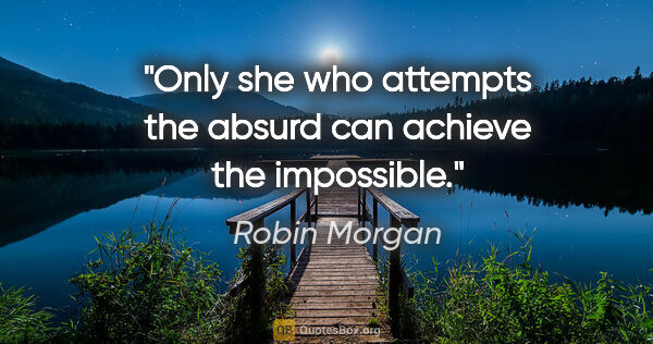 Robin Morgan quote: "Only she who attempts the absurd can achieve the impossible."