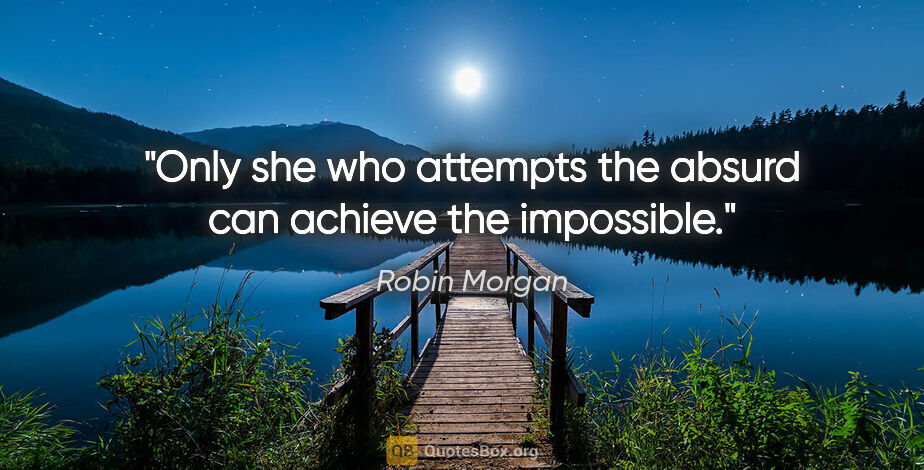 Robin Morgan quote: "Only she who attempts the absurd can achieve the impossible."