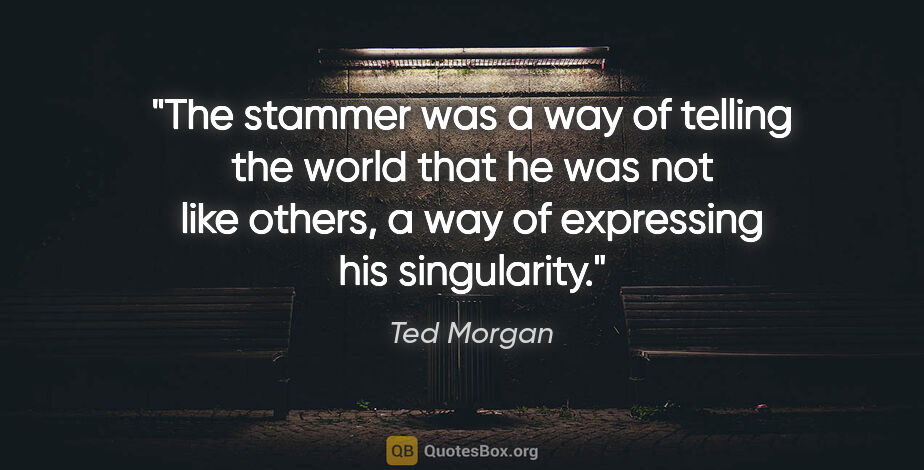Ted Morgan quote: "The stammer was a way of telling the world that he was not..."
