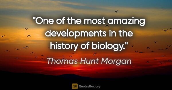 Thomas Hunt Morgan quote: "One of the most amazing developments in the history of biology."