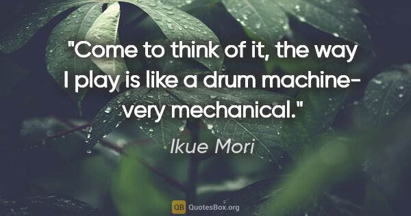 Ikue Mori quote: "Come to think of it, the way I play is like a drum machine-..."