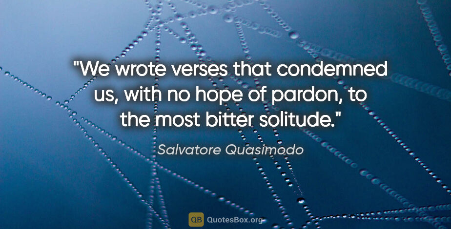Salvatore Quasimodo quote: "We wrote verses that condemned us, with no hope of pardon, to..."