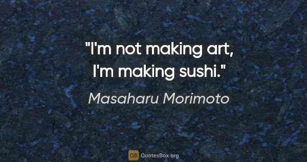 Masaharu Morimoto quote: "I'm not making art, I'm making sushi."