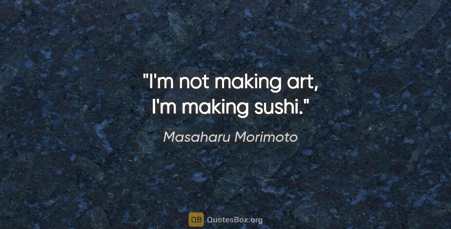 Masaharu Morimoto quote: "I'm not making art, I'm making sushi."