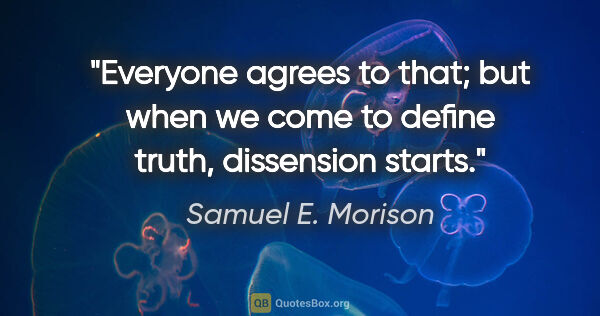 Samuel E. Morison quote: "Everyone agrees to that; but when we come to define truth,..."